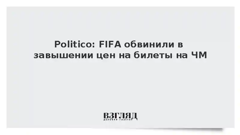 Politico: FIFA обвинили в завышении цен на билеты на ЧМ