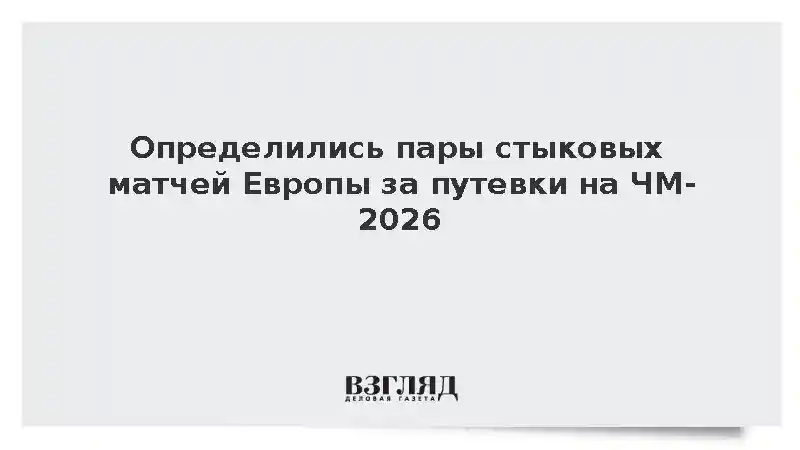 Определились пары стыковых матчей Европы за путевки на ЧМ-2026