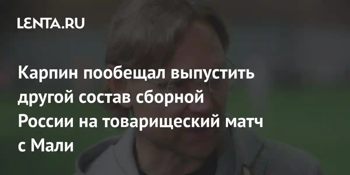 Карпин пообещал выпустить другой состав сборной России на товарищеский матч с Мали
