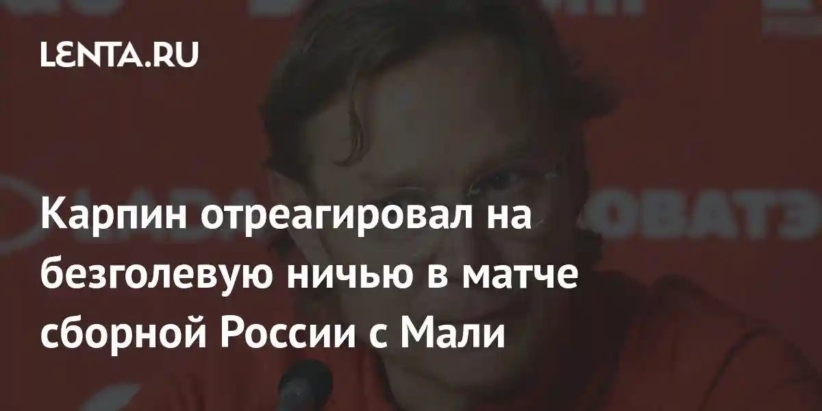 Карпин отреагировал на безголевую ничью в матче сборной России с Мали