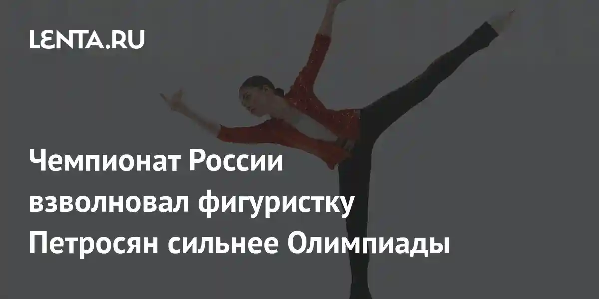 Чемпионат России взволновал фигуристку Петросян сильнее Олимпиады