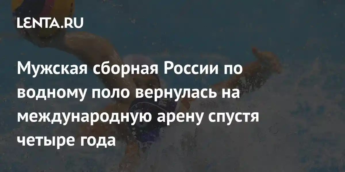 Мужская сборная России по водному поло вернулась на международную арену спустя четыре года