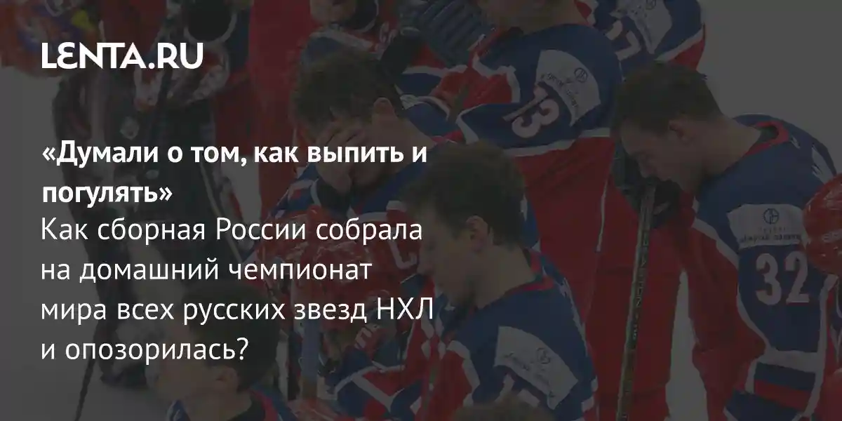 «Думали о том, как выпить и погулять» Как сборная России собрала на домашний чемпионат мира всех русских звезд НХЛ и опозорилась?