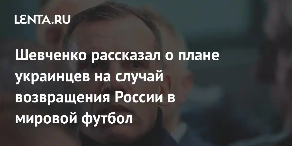 Шевченко рассказал о плане украинцев на случай возвращения России в мировой футбол
