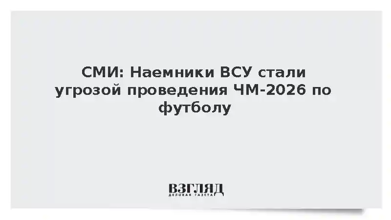 СМИ: Наемники ВСУ стали угрозой мундиаля в Северной Америке