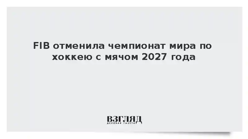 FIB отменила чемпионат мира по хоккею с мячом 2027 года