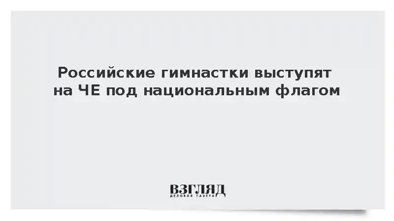 Российские гимнастки выступят на ЧЕ под национальным флагом