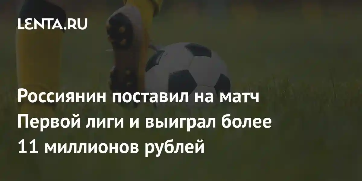 Россиянин поставил на матч Первой лиги и выиграл более 11 миллионов рублей