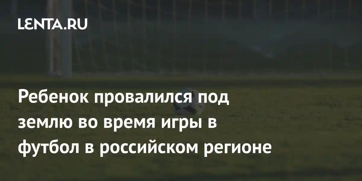 Ребенок провалился под землю во время игры в футбол в российском регионе