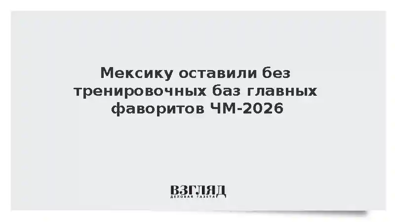 Мексику оставили без тренировочных баз главных фаворитов ЧМ-2026