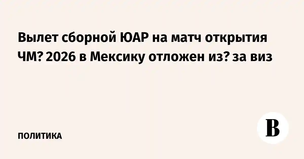Вылет сборной ЮАР на матч открытия ЧМ‑2026 в Мексику отложен из‑за виз