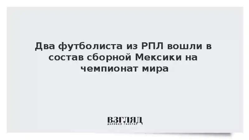 Два футболиста из РПЛ вошли в состав сборной Мексики на чемпионат мира