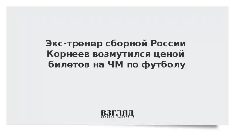 Экс-тренер сборной России Корнеев возмутился ценой билетов на ЧМ по футболу