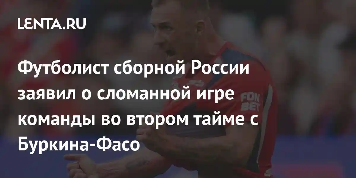 Футболист сборной России заявил о сломанной игре команды во втором тайме с Буркина-Фасо