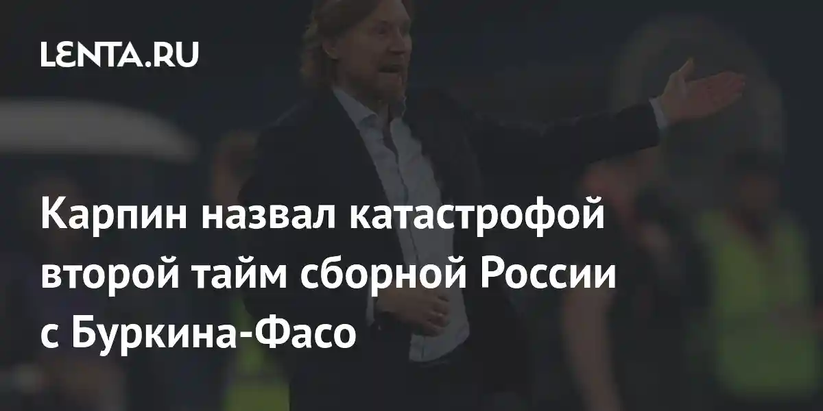 Карпин назвал катастрофой второй тайм сборной России с Буркина-Фасо