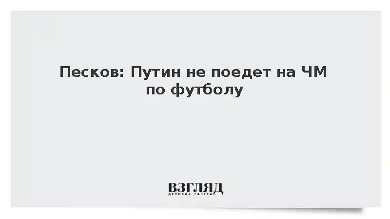 Песков: Путин не поедет на ЧМ по футболу