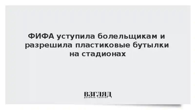ФИФА разрешила зрителям чемпионата мира проносить пластиковые бутылки с водой