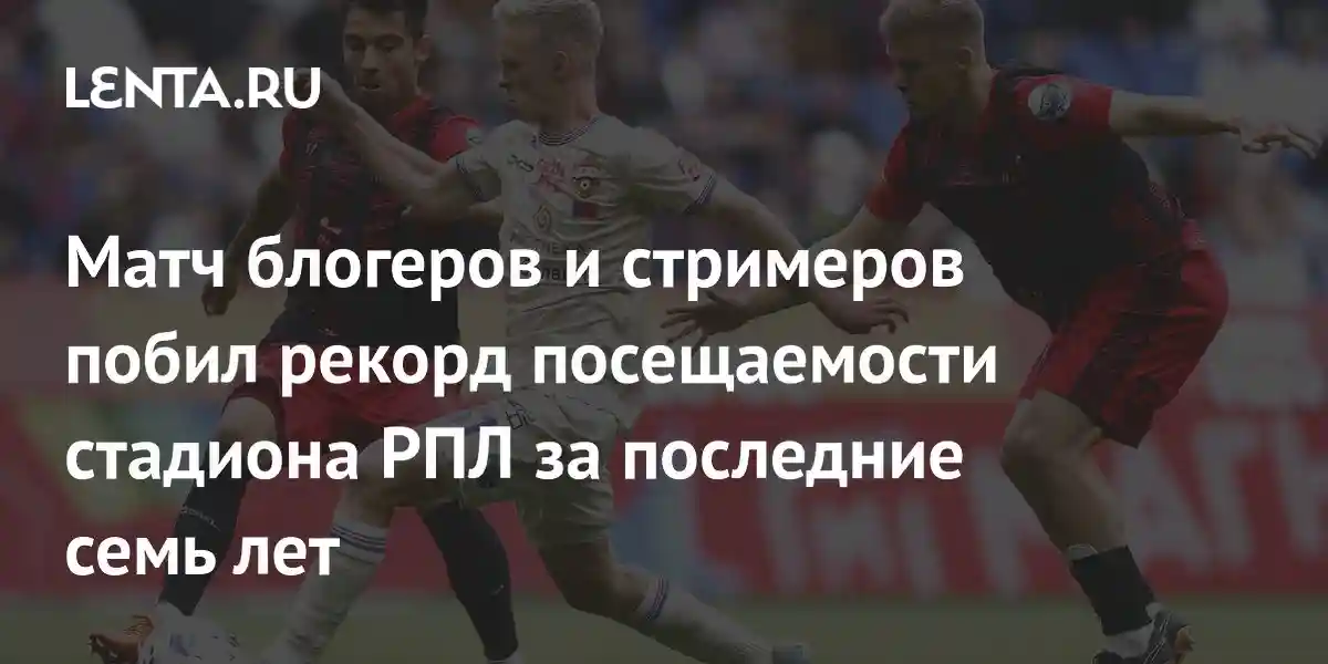 Матч блогеров и стримеров побил рекорд посещаемости стадиона РПЛ за последние семь лет