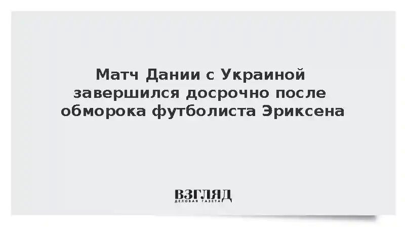 Матч Дании с Украиной завершился досрочно после обморока футболиста Эриксена