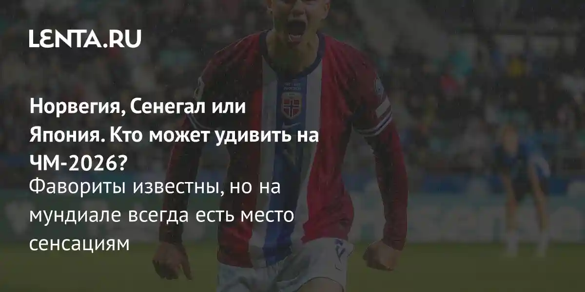 Норвегия, Сенегал или Япония. Кто может удивить на ЧМ-2026? Фавориты известны, но на мундиале всегда есть место сенсациям