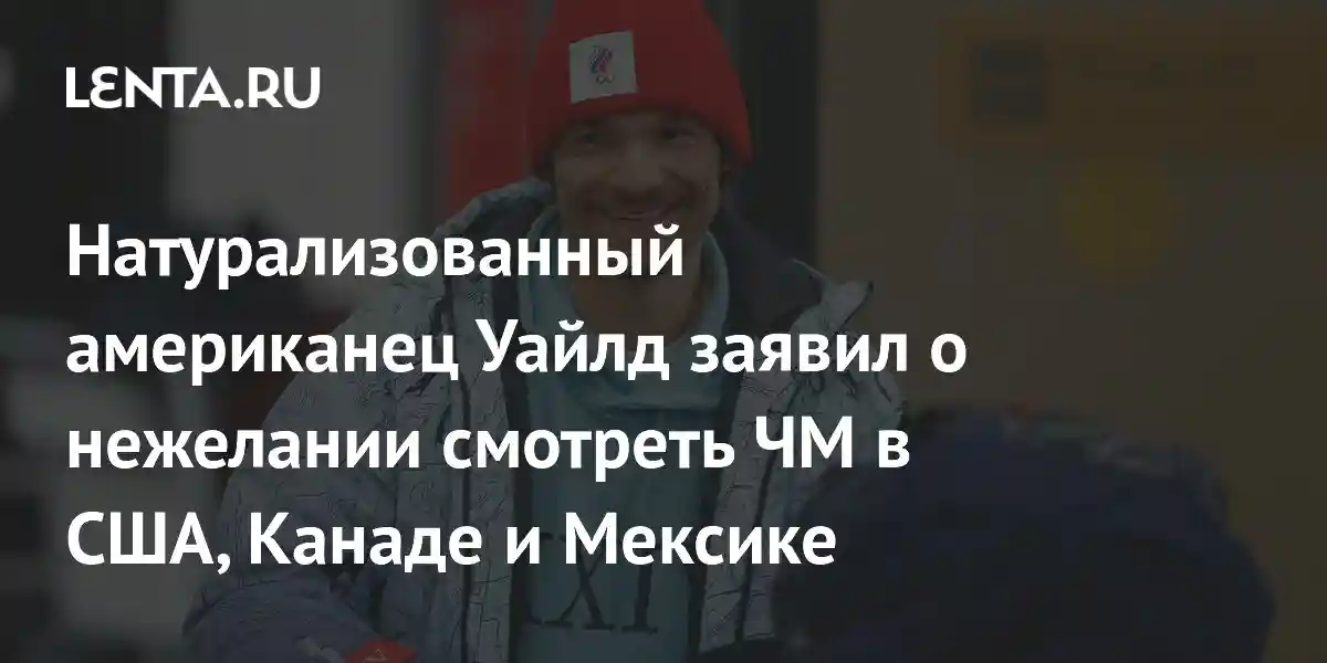 Натурализованный американец Уайлд заявил о нежелании смотреть ЧМ в США, Канаде и Мексике