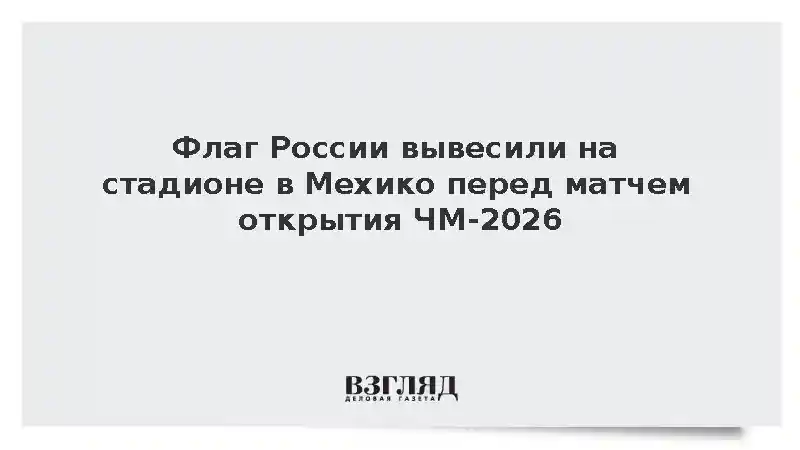 Флаг России вывесили на стадионе в Мехико перед матчем открытия ЧМ-2026