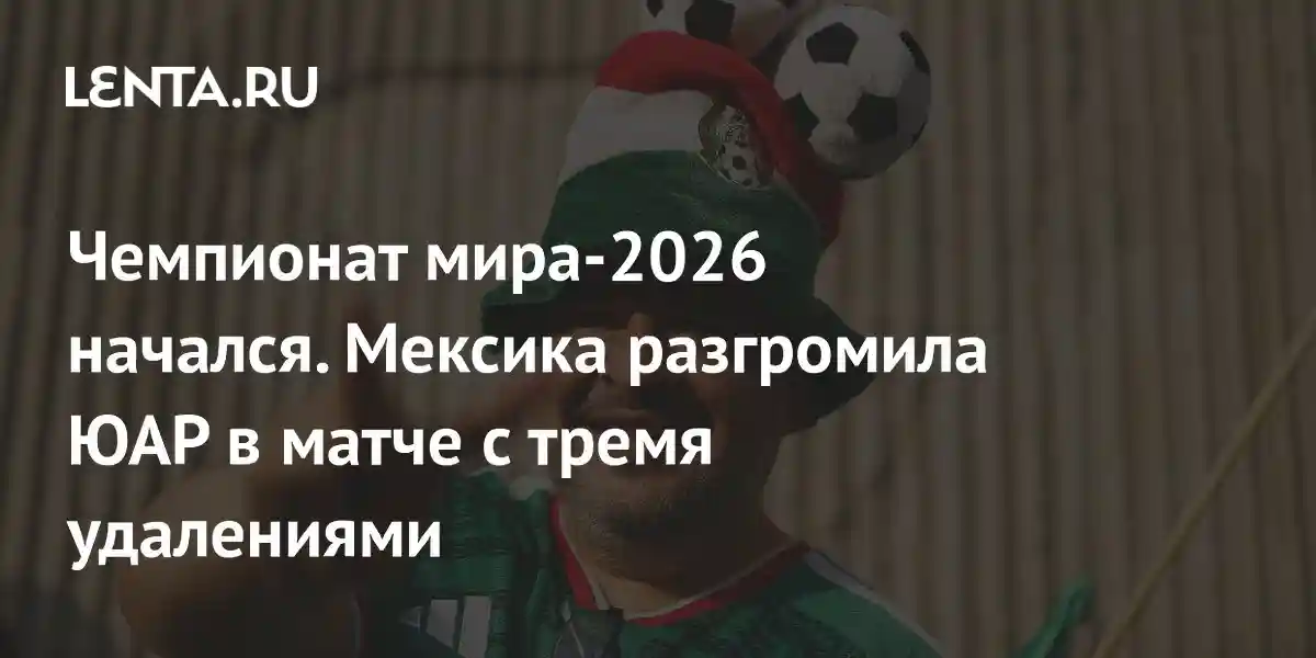 Чемпионат мира-2026 начался. Мексика разгромила ЮАР в матче с тремя удалениями
