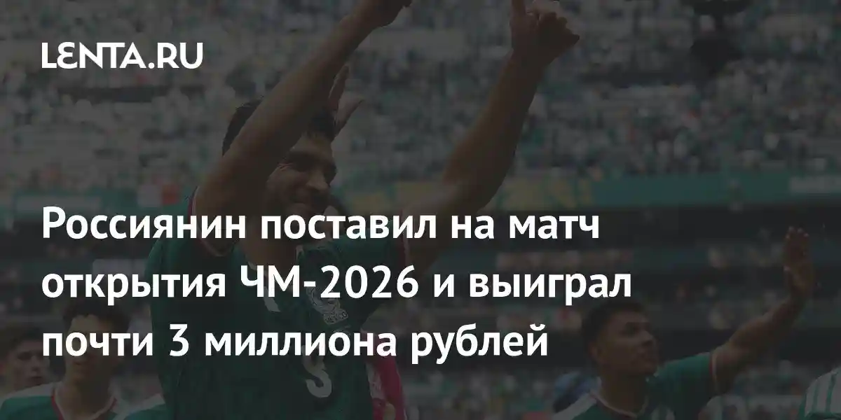 Россиянин поставил на матч открытия ЧМ-2026 и выиграл почти 3 миллиона рублей