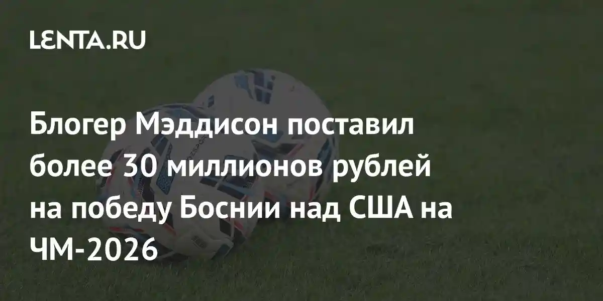 Блогер Мэддисон поставил более 30 миллионов рублей на победу Боснии над США на ЧМ-2026