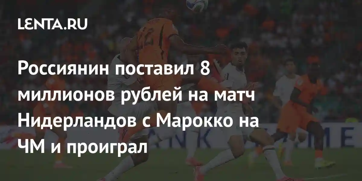 Россиянин поставил 8 миллионов рублей на матч Нидерландов с Марокко на ЧМ и проиграл