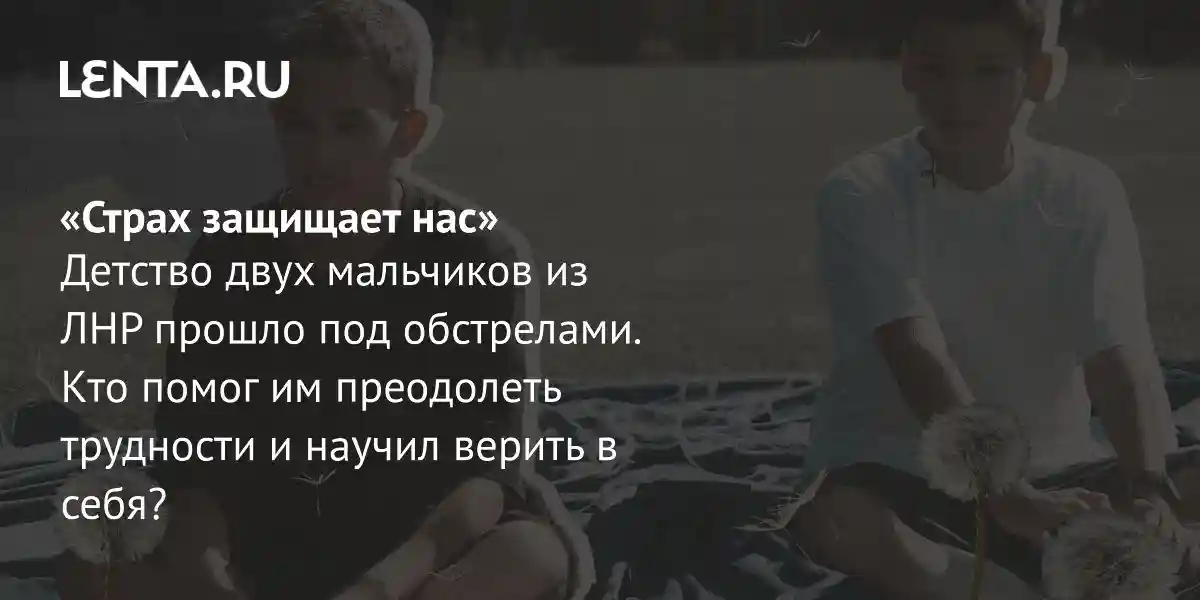 «Страх защищает нас» Детство двух мальчиков из ЛНР прошло под обстрелами. Кто помог им преодолеть трудности и научил верить в себя?