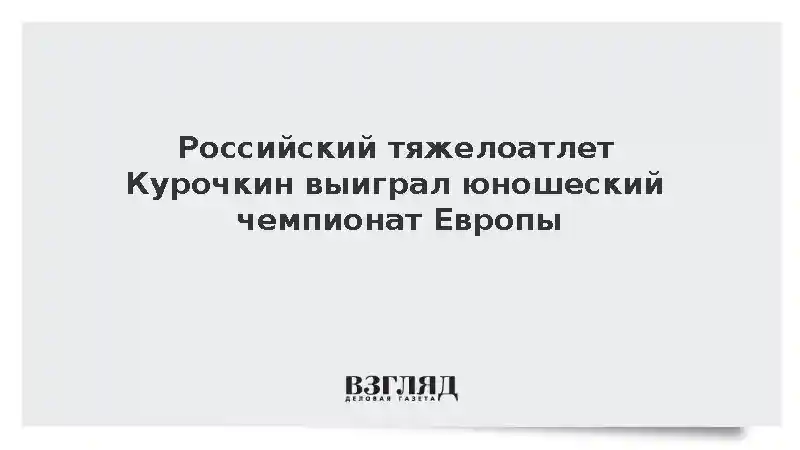 Тяжелоатлет из России Курочкин победил на юношеском чемпионате Европы