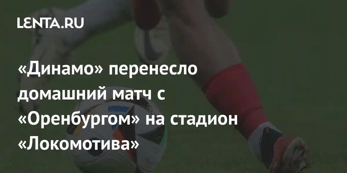«Динамо» перенесло домашний матч с «Оренбургом» на стадион «Локомотива»
