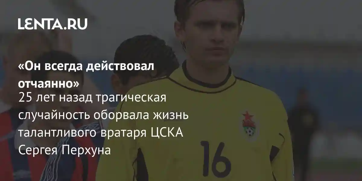 «Он всегда действовал отчаянно» 25 лет назад трагическая случайность оборвала жизнь талантливого вратаря ЦСКА Сергея Перхуна