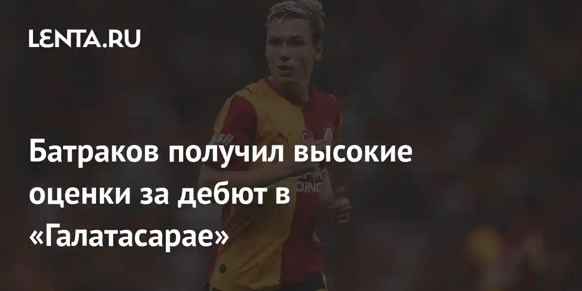 Батраков получил высокие оценки за дебют в «Галатасарае»