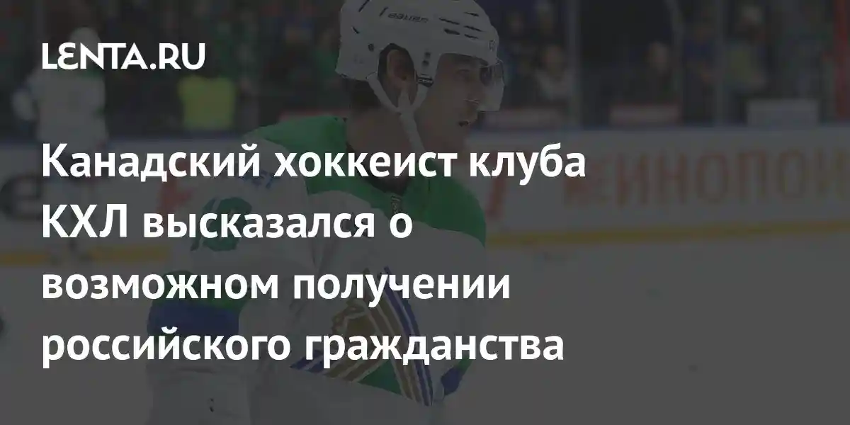 Канадский хоккеист клуба КХЛ высказался о возможном получении российского гражданства