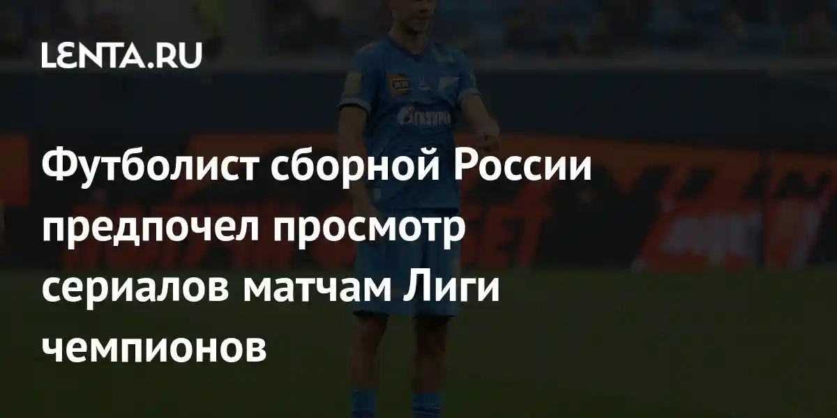 Футболист сборной России предпочел просмотр сериалов матчам Лиги чемпионов