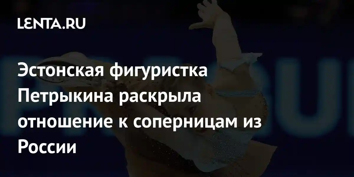 Эстонская фигуристка Петрыкина раскрыла отношение к соперницам из России