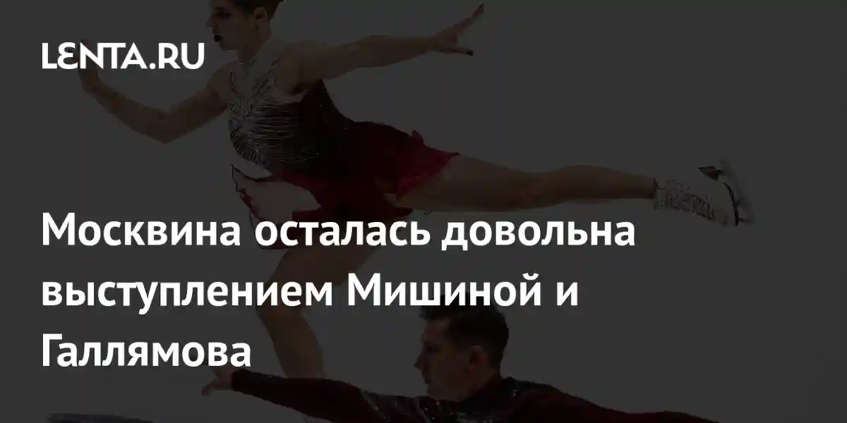 Москвина осталась довольна выступлением Мишиной и Галлямова