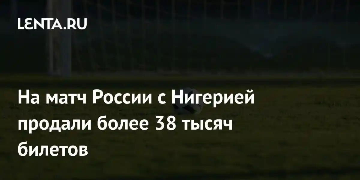 На матч России с Нигерией продали более 38 тысяч билетов
