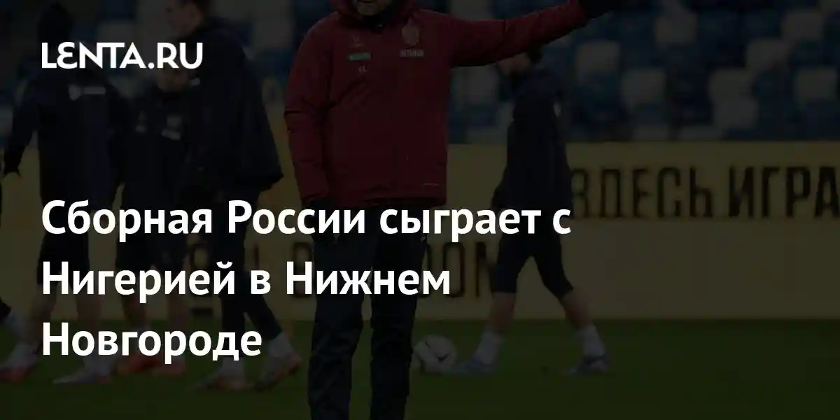 Сборная России сыграет с Нигерией в Нижнем Новгороде