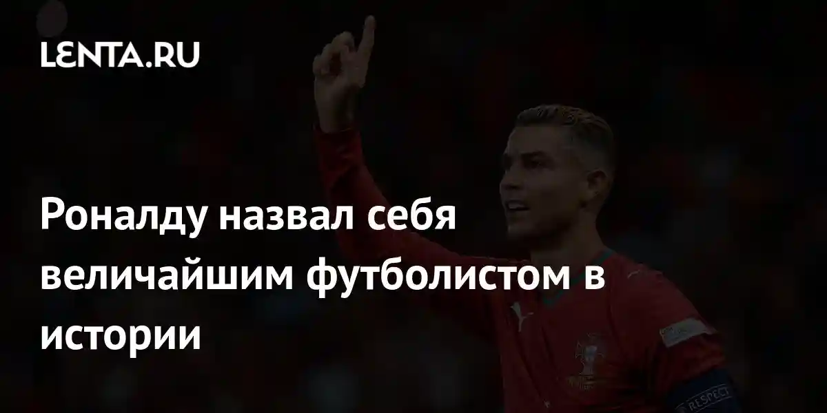 Роналду назвал себя величайшим футболистом в истории