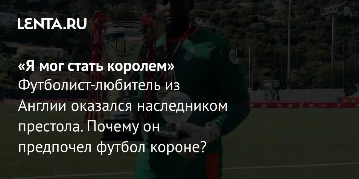 «Я мог стать королем» Футболист-любитель из Англии оказался наследником престола. Почему он предпочел футбол короне?