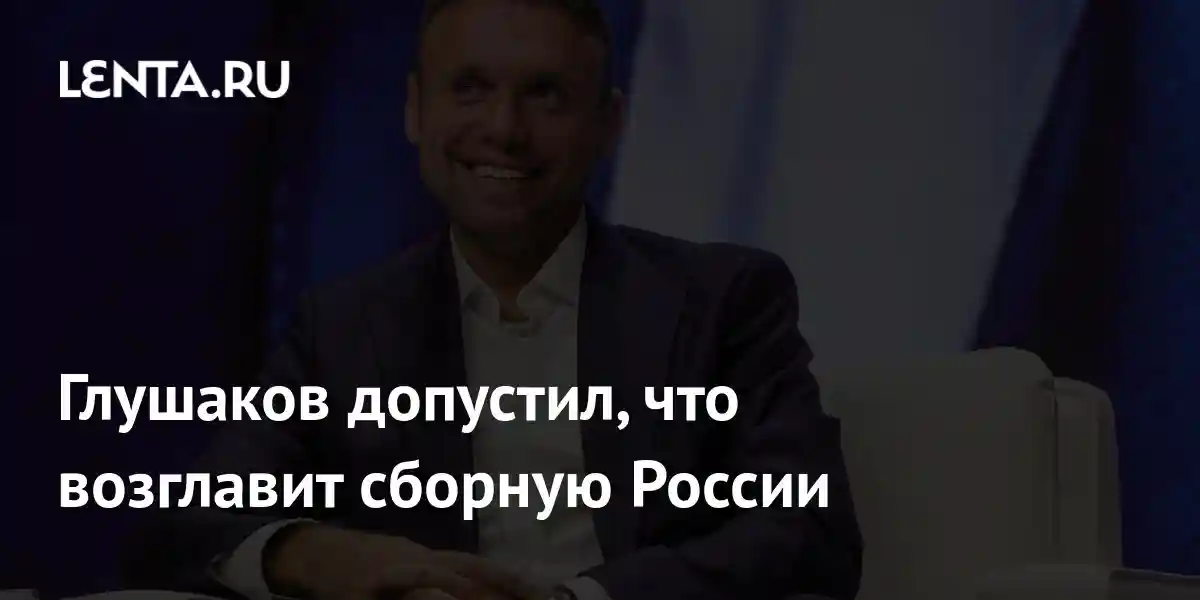 Глушаков допустил, что возглавит сборную России