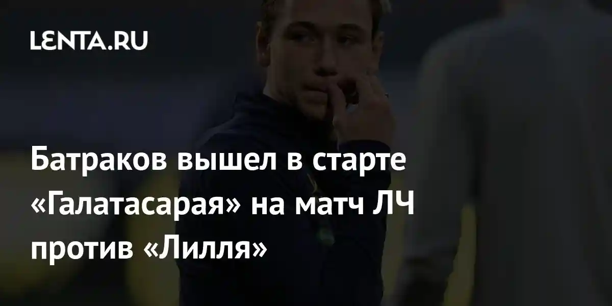 Батраков вышел в старте «Галатасарая» на матч ЛЧ против «Лилля»