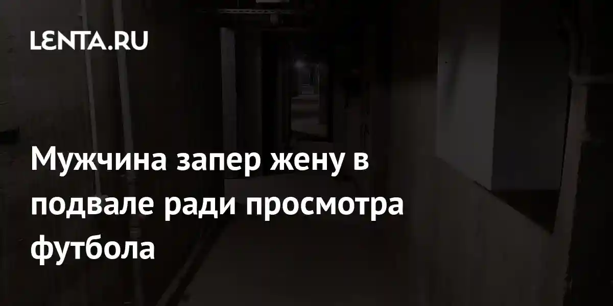 Мужчина запер жену в подвале ради просмотра футбола