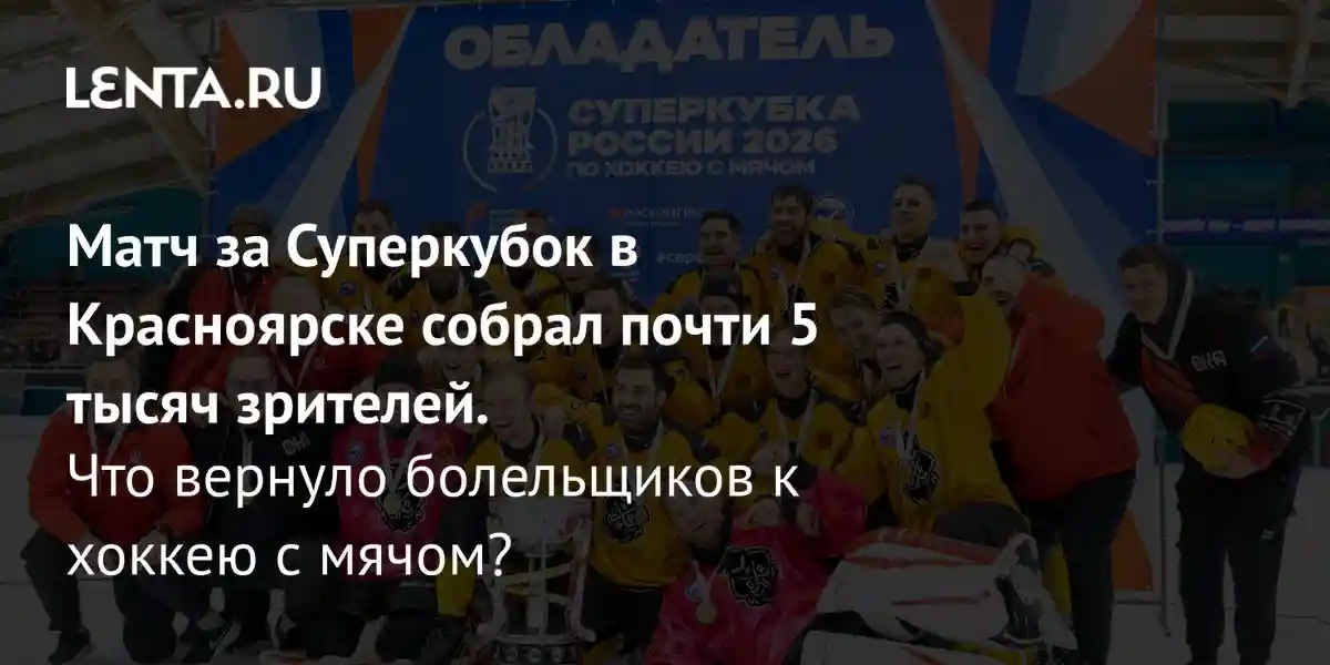 Матч за Суперкубок в Красноярске собрал почти 5 тысяч зрителей. Что вернуло болельщиков к хоккею с мячом?