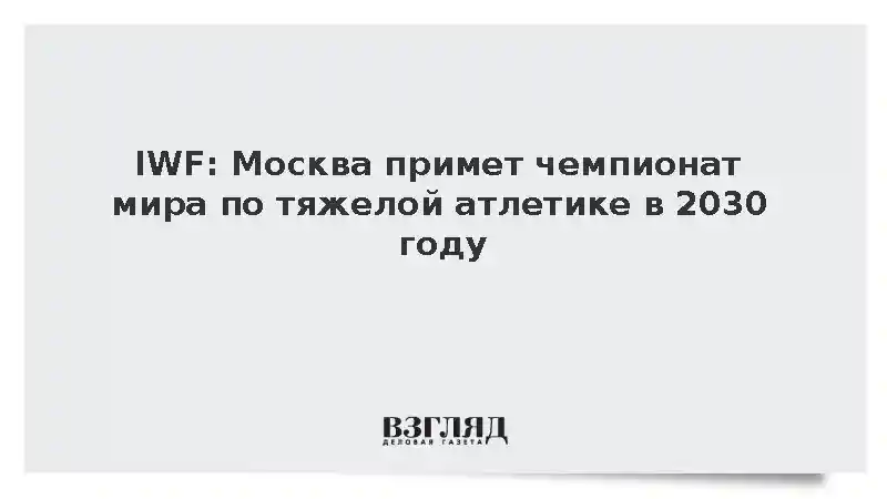 IWF: Москве доверили чемпионат мира по тяжелой атлетике 2030 года