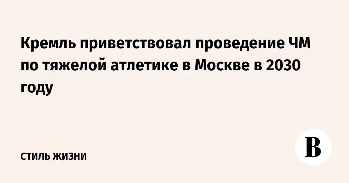 Кремль приветствовал проведение ЧМ по тяжелой атлетике в Москве в 2030 году